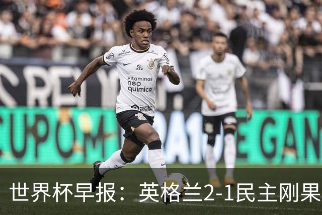世界杯早报：英格兰2-1民主刚果；比利时3-2加时绝杀民主刚果