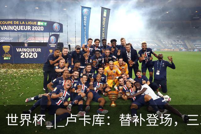 世界杯 | 卢卡库：替补登场，三次改变战局