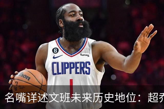 名嘴详述文班未来历史地位：超乔丹成GOAT概率2% 前10守门员25%
