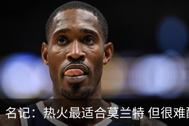 名记：热火最适合莫兰特 但很难配平薪资因此大概率等他被买断