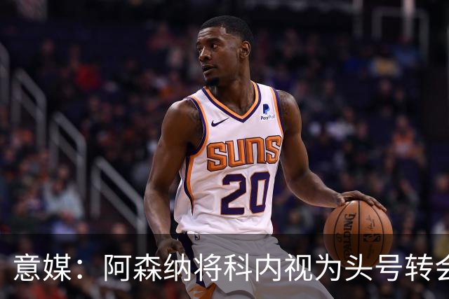 意媒：阿森纳将科内视为头号转会目标，罗马要在月底前卖一名球员