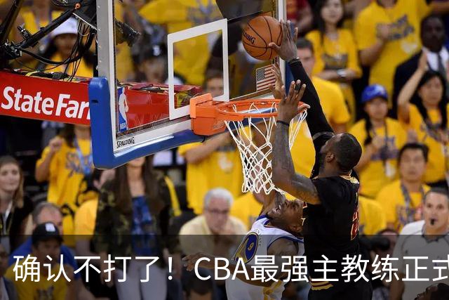 确认不打了！CBA最强主教练正式卸任，或加盟广东队取代杜锋？