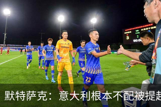 默特萨克：意大利根本不配被提起，20年前阵容那么强如今球星难觅