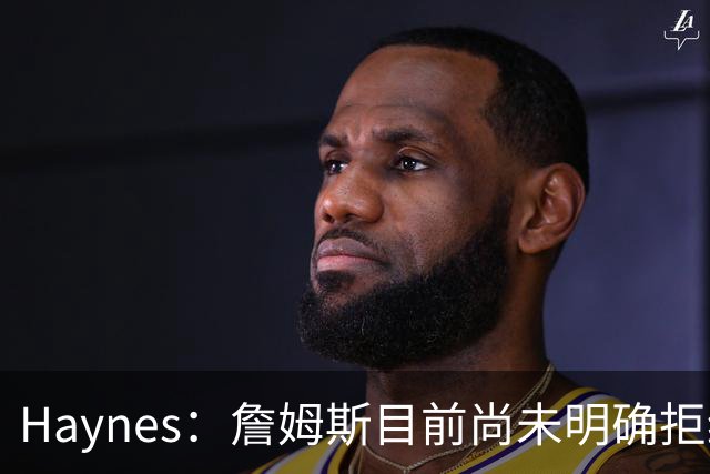 Haynes：詹姆斯目前尚未明确拒绝任何致电的球队 没给出明确答复